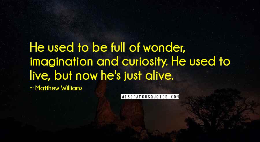 Matthew Williams Quotes: He used to be full of wonder, imagination and curiosity. He used to live, but now he's just alive.