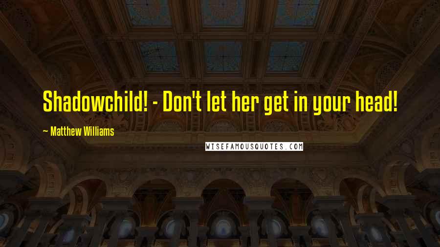 Matthew Williams Quotes: Shadowchild! - Don't let her get in your head!