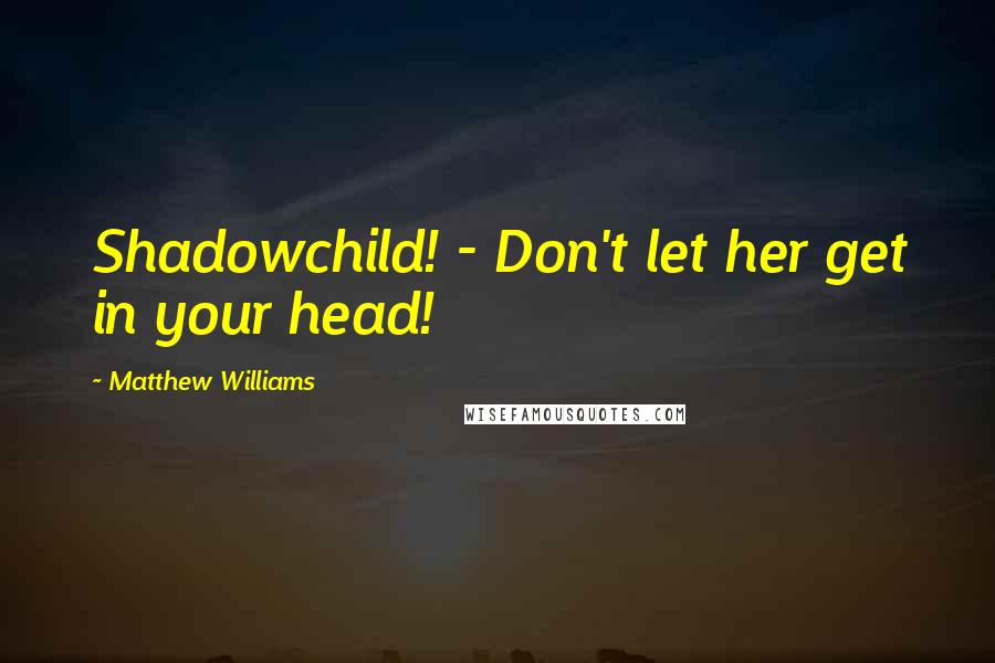 Matthew Williams Quotes: Shadowchild! - Don't let her get in your head!