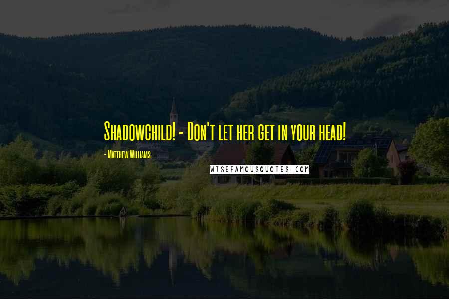 Matthew Williams Quotes: Shadowchild! - Don't let her get in your head!