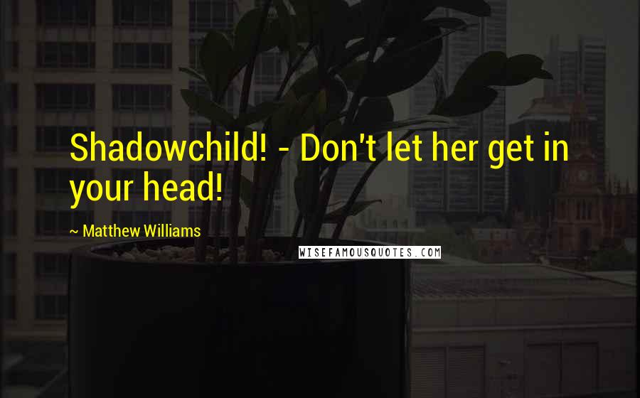Matthew Williams Quotes: Shadowchild! - Don't let her get in your head!
