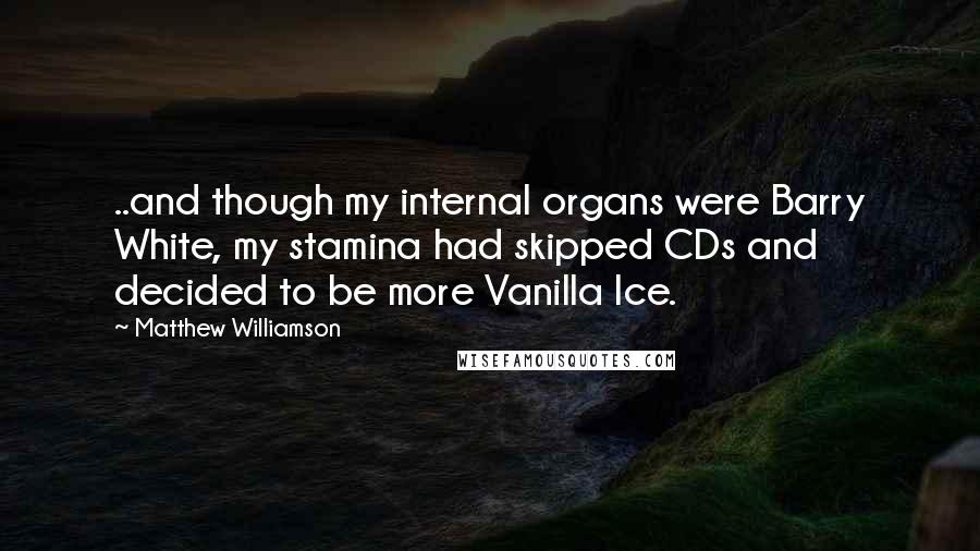 Matthew Williamson Quotes: ..and though my internal organs were Barry White, my stamina had skipped CDs and decided to be more Vanilla Ice.