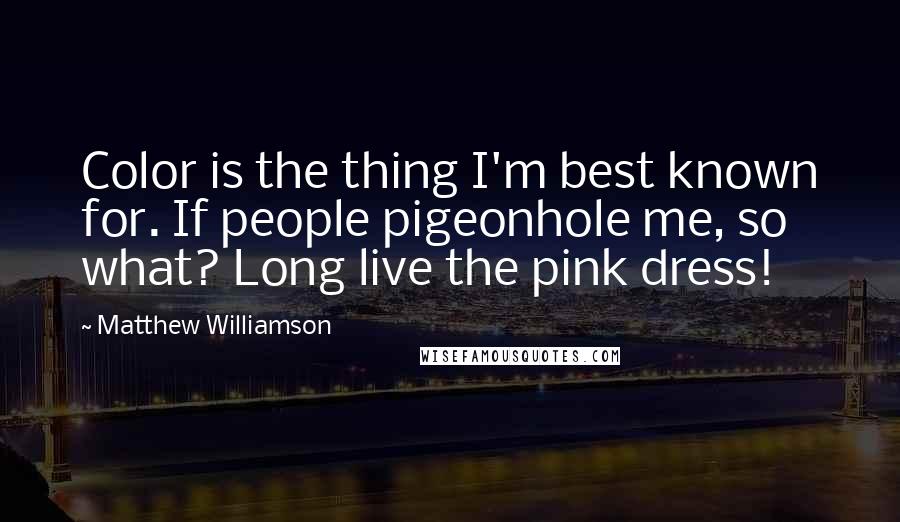 Matthew Williamson Quotes: Color is the thing I'm best known for. If people pigeonhole me, so what? Long live the pink dress!