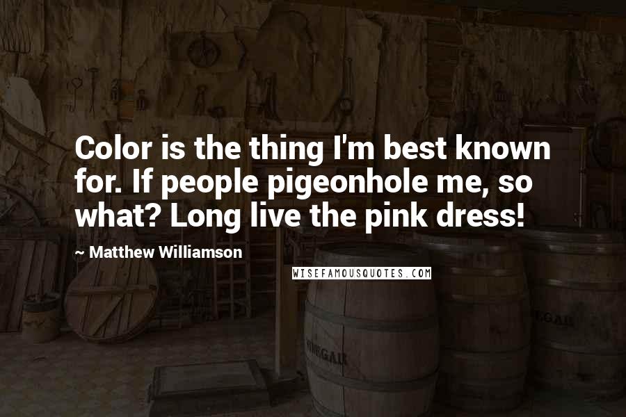 Matthew Williamson Quotes: Color is the thing I'm best known for. If people pigeonhole me, so what? Long live the pink dress!