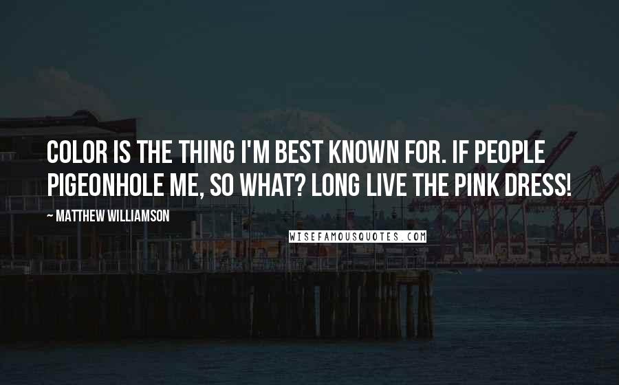 Matthew Williamson Quotes: Color is the thing I'm best known for. If people pigeonhole me, so what? Long live the pink dress!