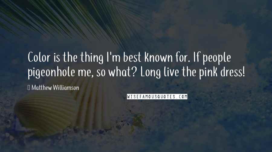 Matthew Williamson Quotes: Color is the thing I'm best known for. If people pigeonhole me, so what? Long live the pink dress!