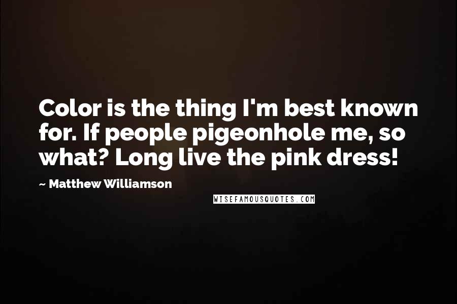Matthew Williamson Quotes: Color is the thing I'm best known for. If people pigeonhole me, so what? Long live the pink dress!