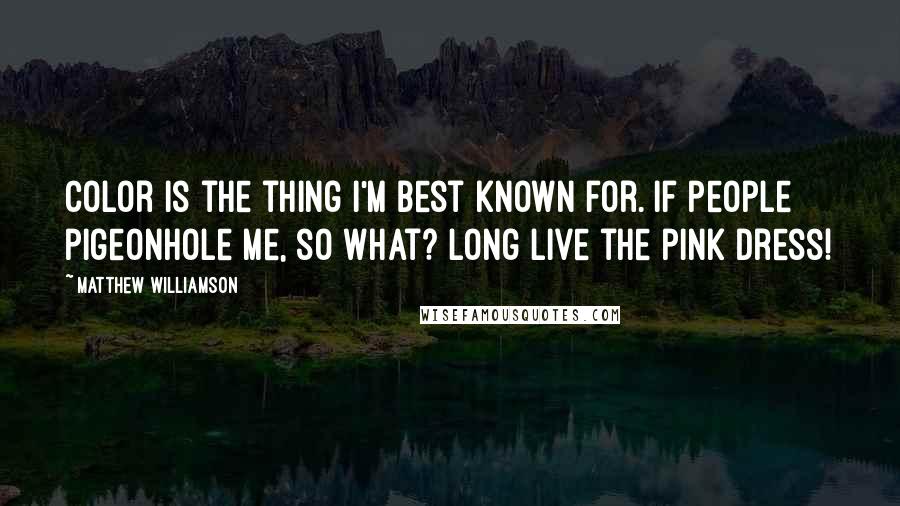 Matthew Williamson Quotes: Color is the thing I'm best known for. If people pigeonhole me, so what? Long live the pink dress!