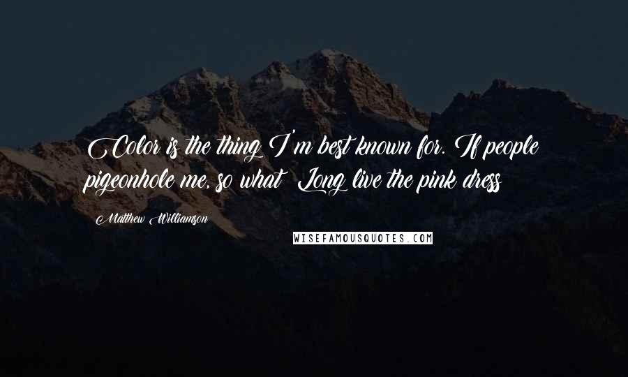 Matthew Williamson Quotes: Color is the thing I'm best known for. If people pigeonhole me, so what? Long live the pink dress!