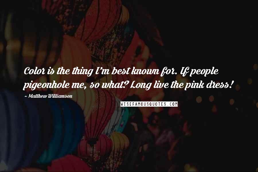 Matthew Williamson Quotes: Color is the thing I'm best known for. If people pigeonhole me, so what? Long live the pink dress!