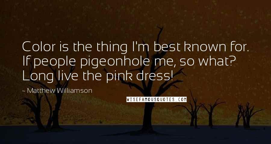 Matthew Williamson Quotes: Color is the thing I'm best known for. If people pigeonhole me, so what? Long live the pink dress!