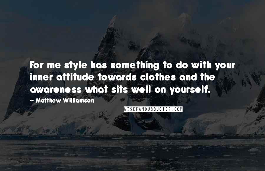 Matthew Williamson Quotes: For me style has something to do with your inner attitude towards clothes and the awareness what sits well on yourself.