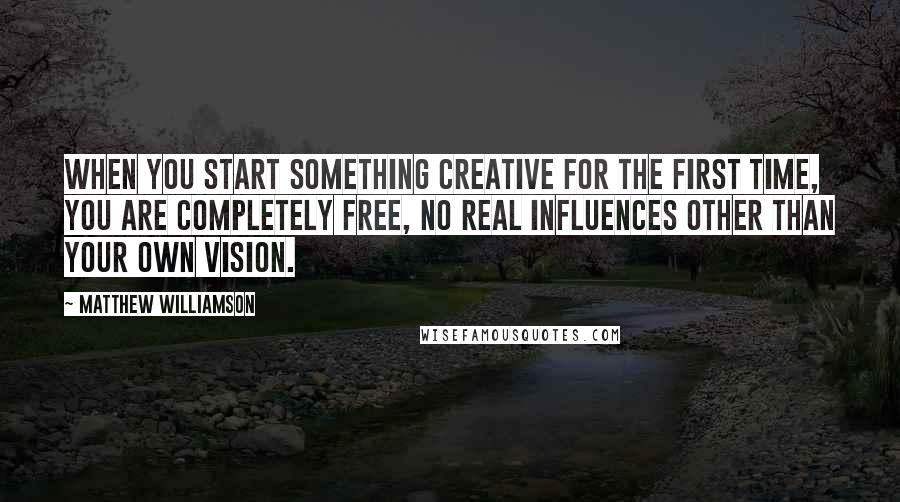 Matthew Williamson Quotes: When you start something creative for the first time, you are completely free, no real influences other than your own vision.