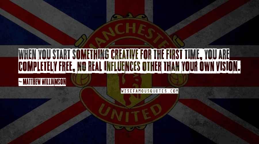 Matthew Williamson Quotes: When you start something creative for the first time, you are completely free, no real influences other than your own vision.