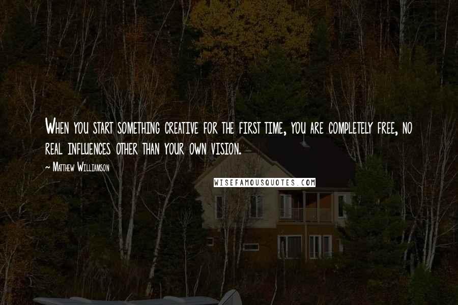 Matthew Williamson Quotes: When you start something creative for the first time, you are completely free, no real influences other than your own vision.