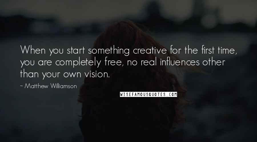 Matthew Williamson Quotes: When you start something creative for the first time, you are completely free, no real influences other than your own vision.