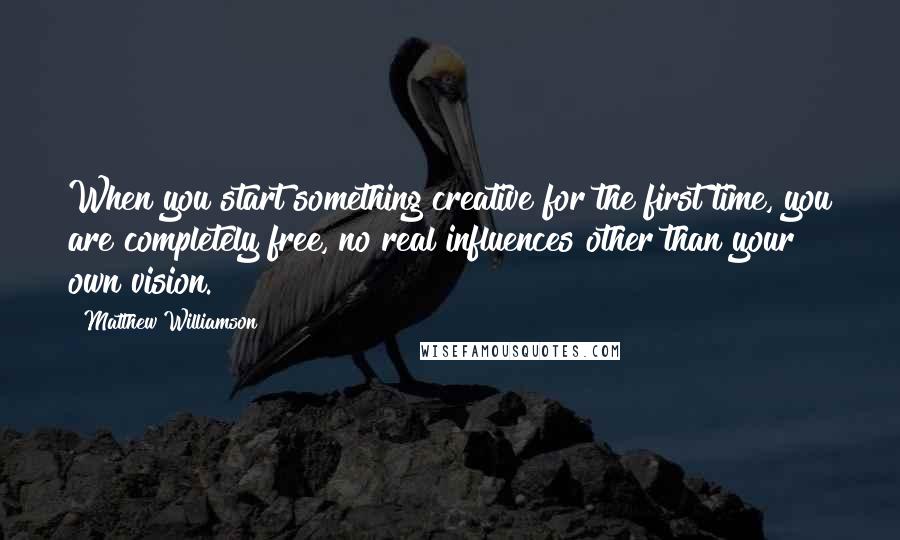 Matthew Williamson Quotes: When you start something creative for the first time, you are completely free, no real influences other than your own vision.