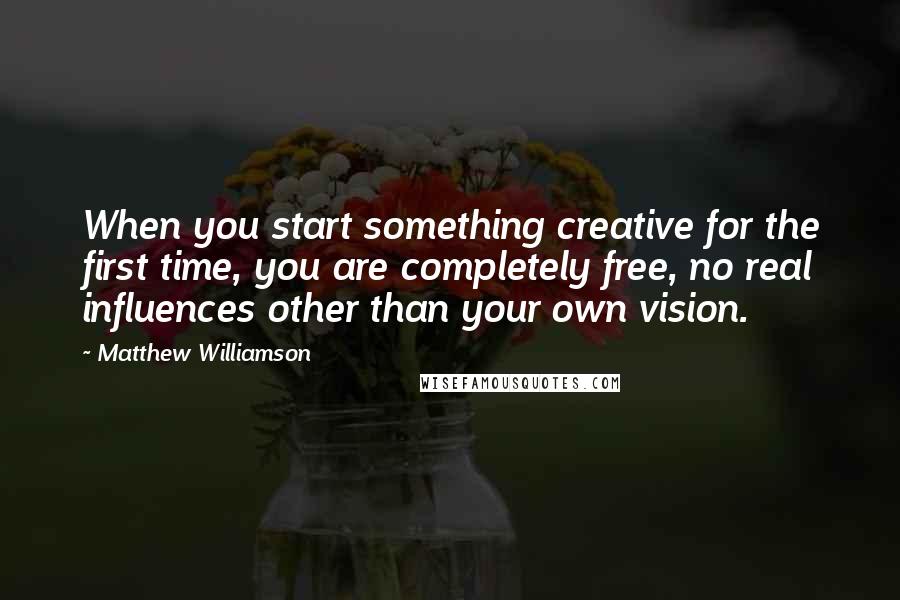 Matthew Williamson Quotes: When you start something creative for the first time, you are completely free, no real influences other than your own vision.