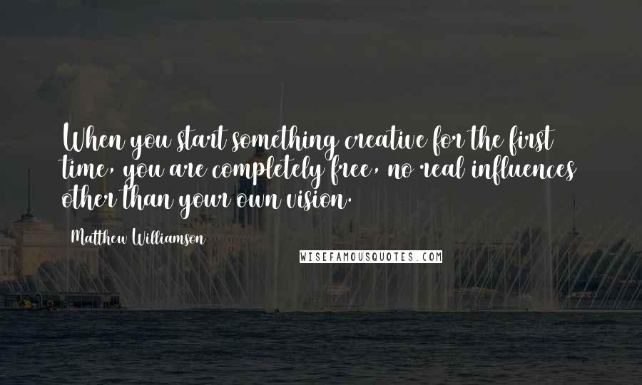 Matthew Williamson Quotes: When you start something creative for the first time, you are completely free, no real influences other than your own vision.