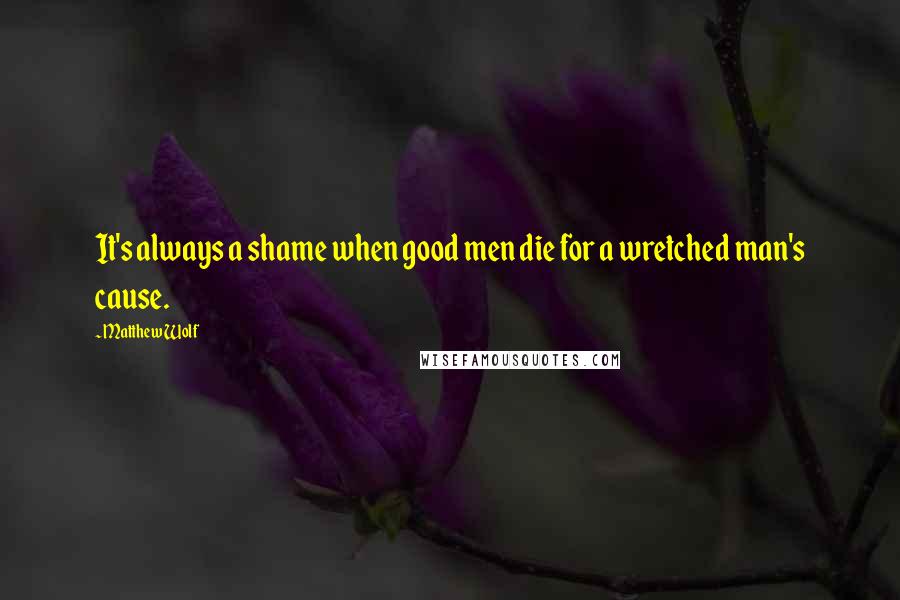 Matthew Wolf Quotes: It's always a shame when good men die for a wretched man's cause.