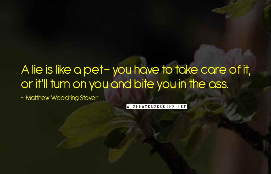 Matthew Woodring Stover Quotes: A lie is like a pet- you have to take care of it, or it'll turn on you and bite you in the ass.