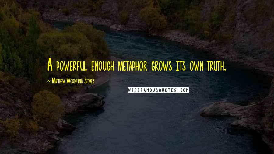 Matthew Woodring Stover Quotes: A powerful enough metaphor grows its own truth.