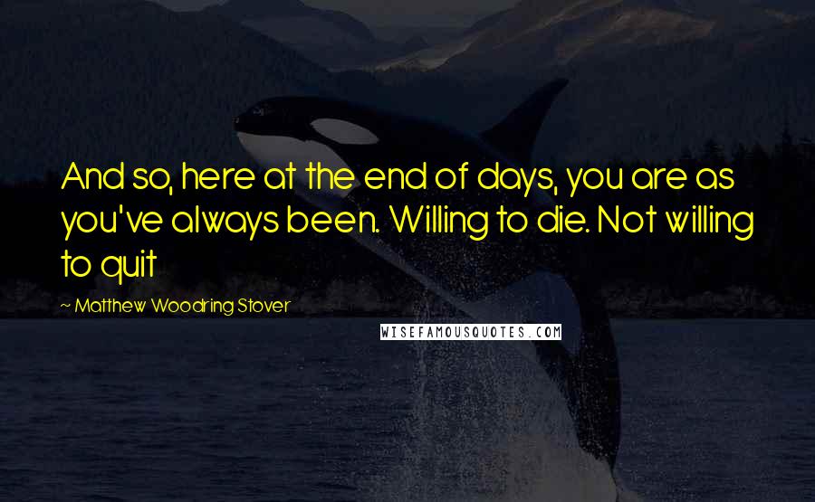 Matthew Woodring Stover Quotes: And so, here at the end of days, you are as you've always been. Willing to die. Not willing to quit
