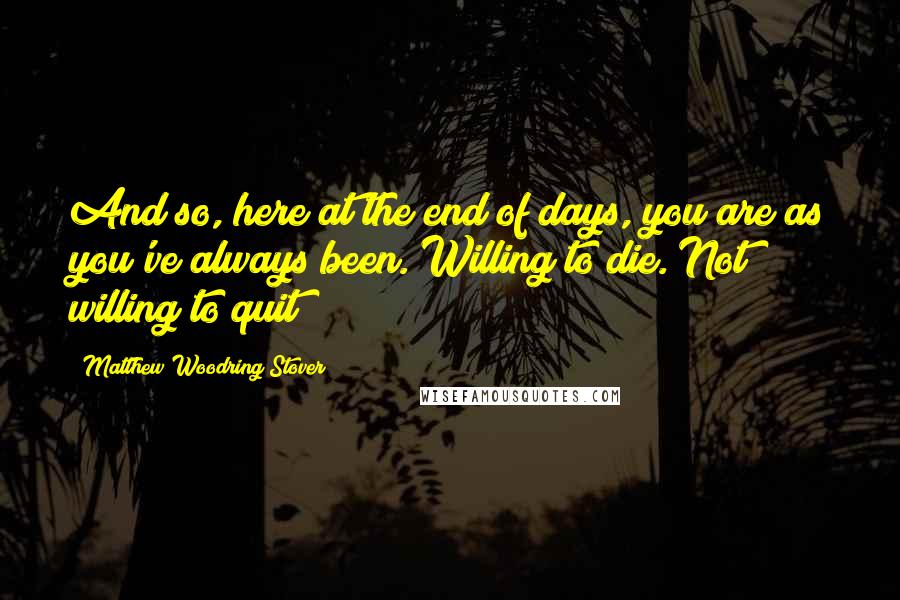 Matthew Woodring Stover Quotes: And so, here at the end of days, you are as you've always been. Willing to die. Not willing to quit