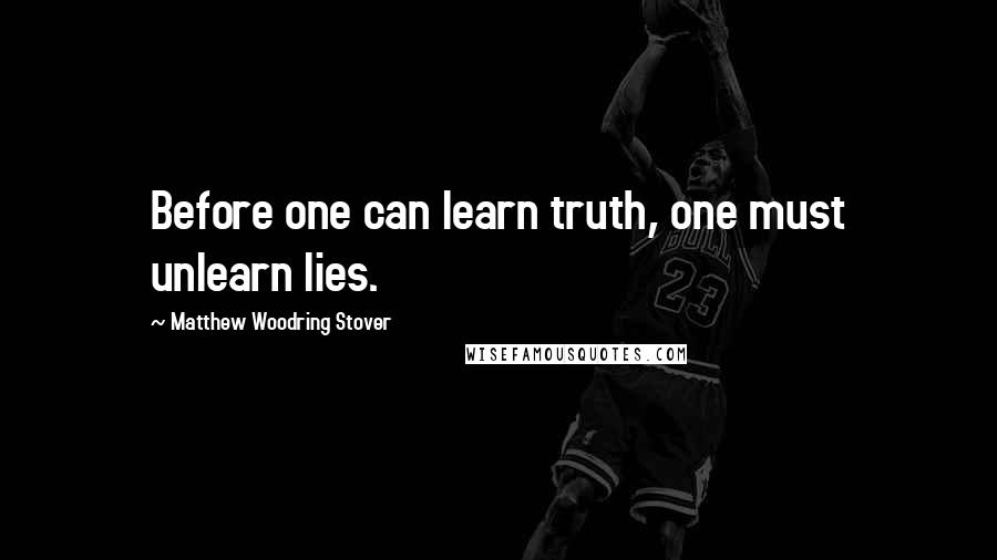 Matthew Woodring Stover Quotes: Before one can learn truth, one must unlearn lies.