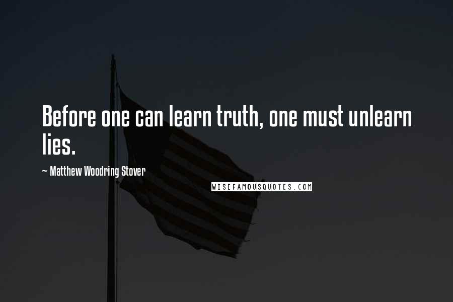 Matthew Woodring Stover Quotes: Before one can learn truth, one must unlearn lies.