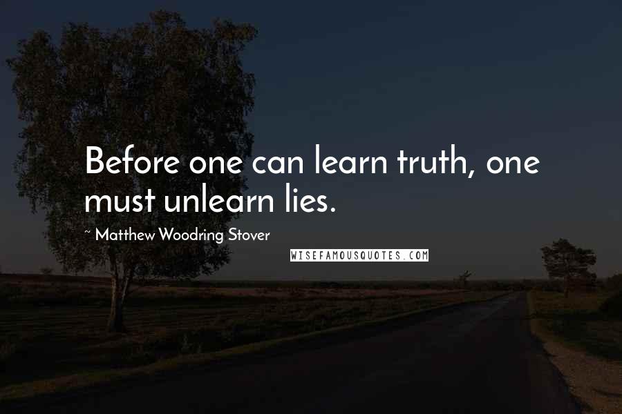 Matthew Woodring Stover Quotes: Before one can learn truth, one must unlearn lies.