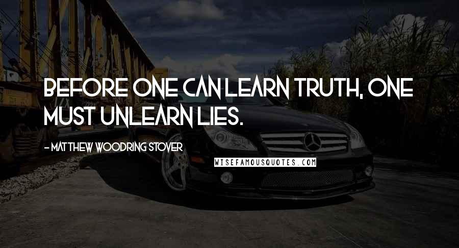 Matthew Woodring Stover Quotes: Before one can learn truth, one must unlearn lies.