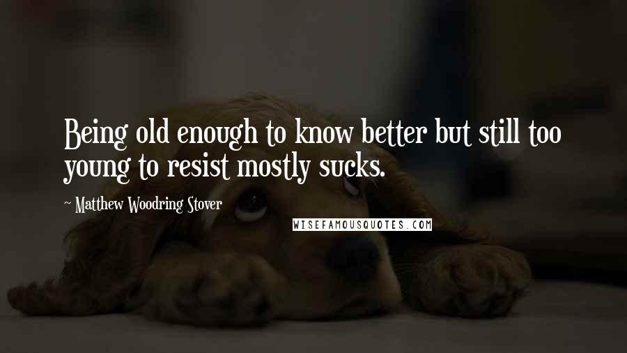 Matthew Woodring Stover Quotes: Being old enough to know better but still too young to resist mostly sucks.