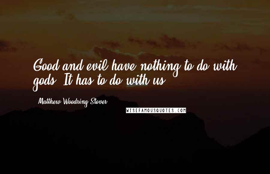 Matthew Woodring Stover Quotes: Good and evil have nothing to do with gods. It has to do with us.