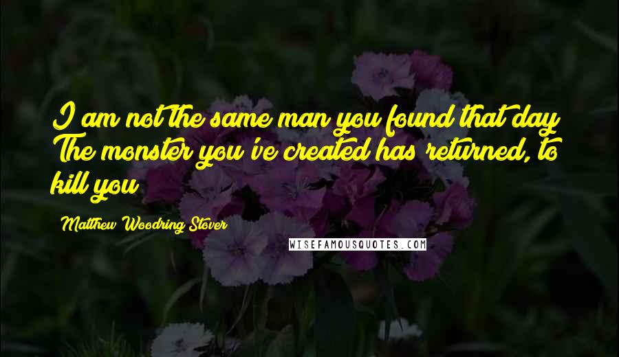 Matthew Woodring Stover Quotes: I am not the same man you found that day! The monster you've created has returned, to kill you!