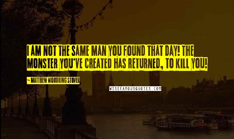 Matthew Woodring Stover Quotes: I am not the same man you found that day! The monster you've created has returned, to kill you!