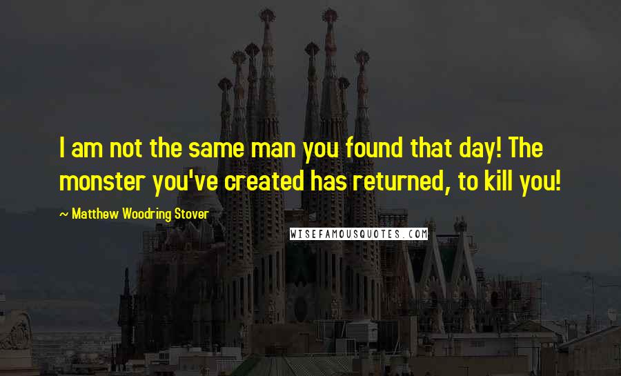 Matthew Woodring Stover Quotes: I am not the same man you found that day! The monster you've created has returned, to kill you!