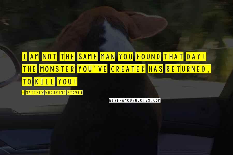 Matthew Woodring Stover Quotes: I am not the same man you found that day! The monster you've created has returned, to kill you!