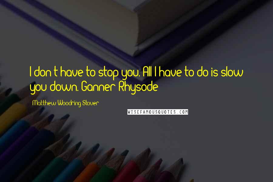 Matthew Woodring Stover Quotes: I don't have to stop you. All I have to do is slow you down.-Ganner Rhysode