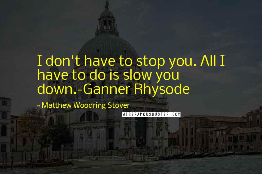 Matthew Woodring Stover Quotes: I don't have to stop you. All I have to do is slow you down.-Ganner Rhysode