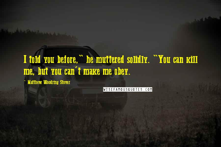 Matthew Woodring Stover Quotes: I told you before," he muttered solidly. "You can kill me, but you can't make me obey.