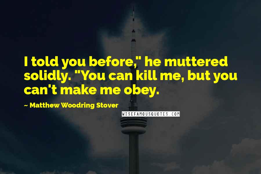 Matthew Woodring Stover Quotes: I told you before," he muttered solidly. "You can kill me, but you can't make me obey.