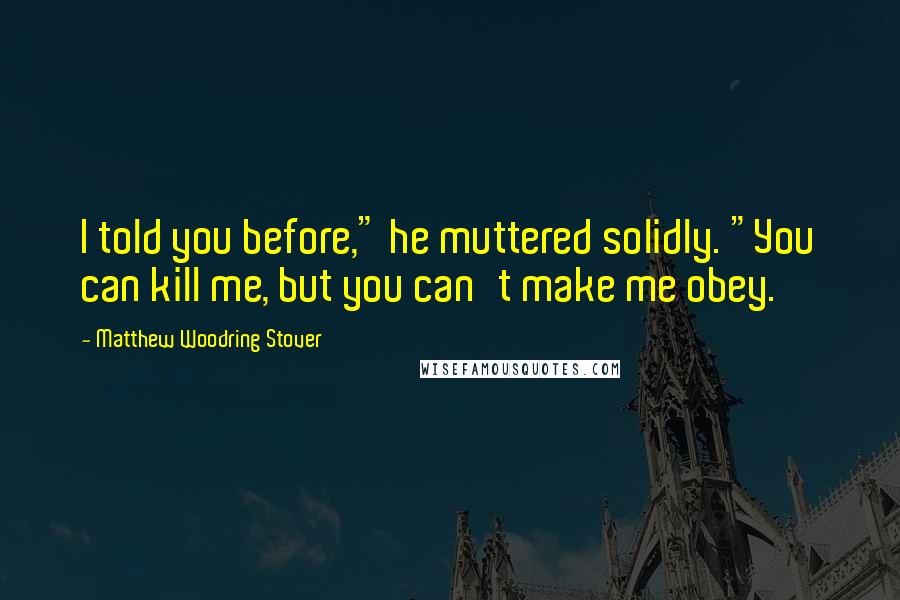 Matthew Woodring Stover Quotes: I told you before," he muttered solidly. "You can kill me, but you can't make me obey.