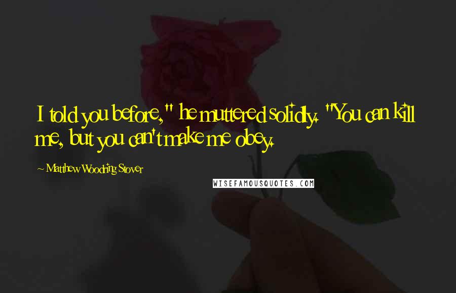 Matthew Woodring Stover Quotes: I told you before," he muttered solidly. "You can kill me, but you can't make me obey.