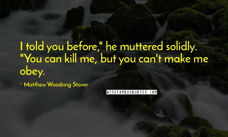 Matthew Woodring Stover Quotes: I told you before," he muttered solidly. "You can kill me, but you can't make me obey.