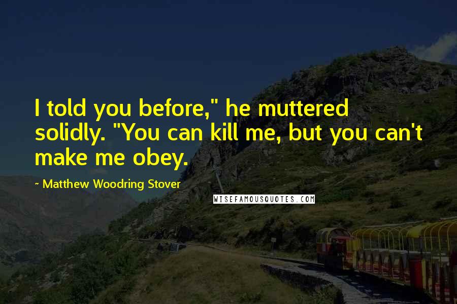 Matthew Woodring Stover Quotes: I told you before," he muttered solidly. "You can kill me, but you can't make me obey.