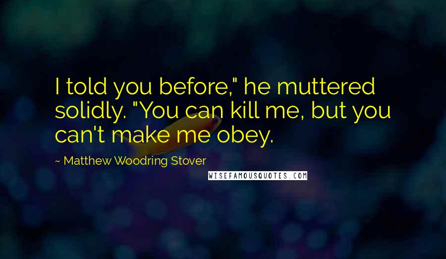 Matthew Woodring Stover Quotes: I told you before," he muttered solidly. "You can kill me, but you can't make me obey.