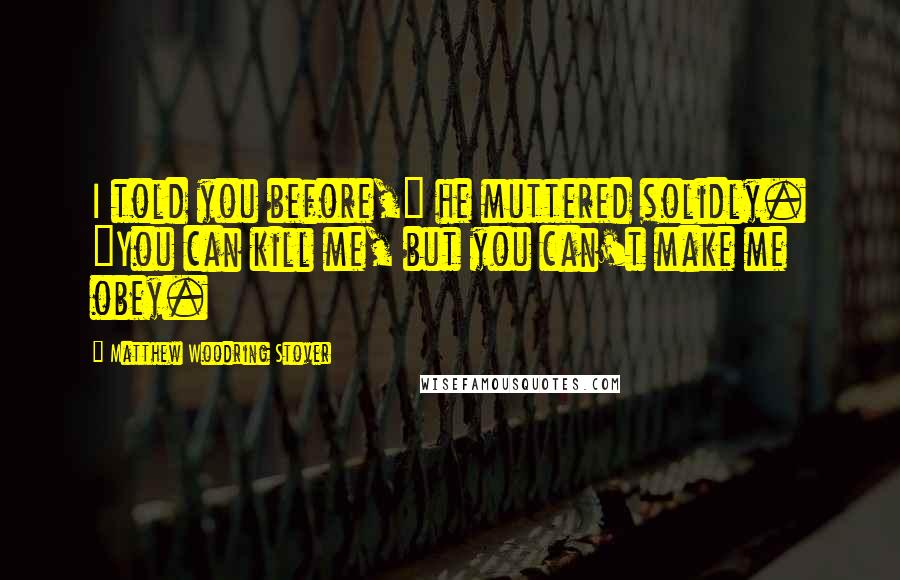 Matthew Woodring Stover Quotes: I told you before," he muttered solidly. "You can kill me, but you can't make me obey.