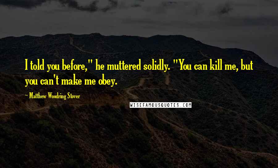 Matthew Woodring Stover Quotes: I told you before," he muttered solidly. "You can kill me, but you can't make me obey.