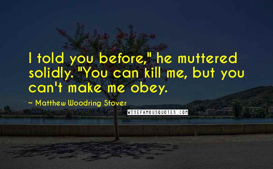 Matthew Woodring Stover Quotes: I told you before," he muttered solidly. "You can kill me, but you can't make me obey.